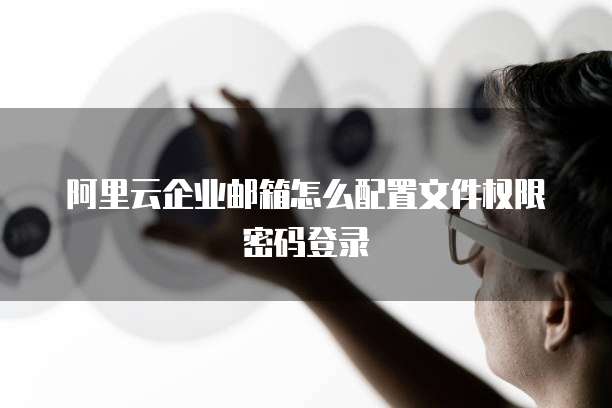 阿里云企业邮箱怎么配置文件权限密码登录