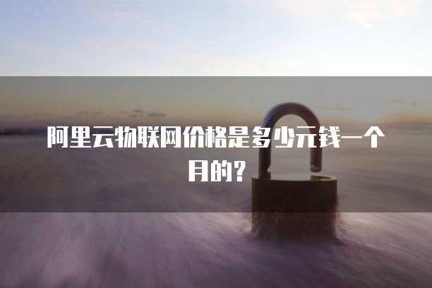 阿里云物联网价格是多少元钱一个月的?