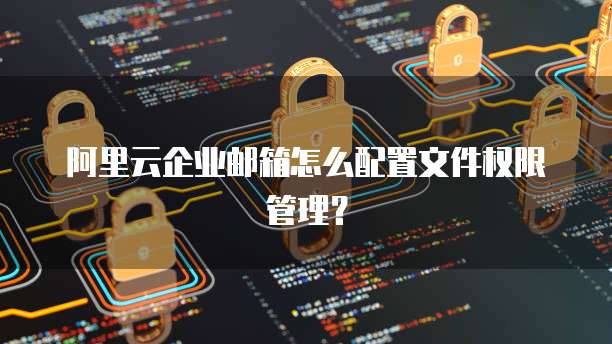 阿里云企业邮箱怎么配置文件权限管理?