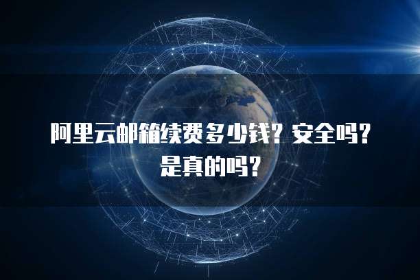 阿里云邮箱续费多少钱?安全吗?是真的吗?