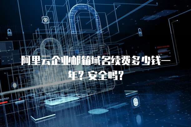 阿里云企业邮箱域名续费多少钱一年?安全吗?