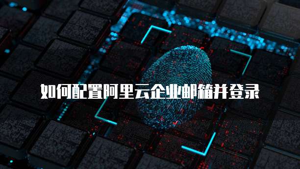 如何配置阿里云企业邮箱并登录