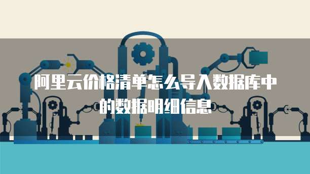 阿里云价格清单怎么导入数据库中的数据明细信息