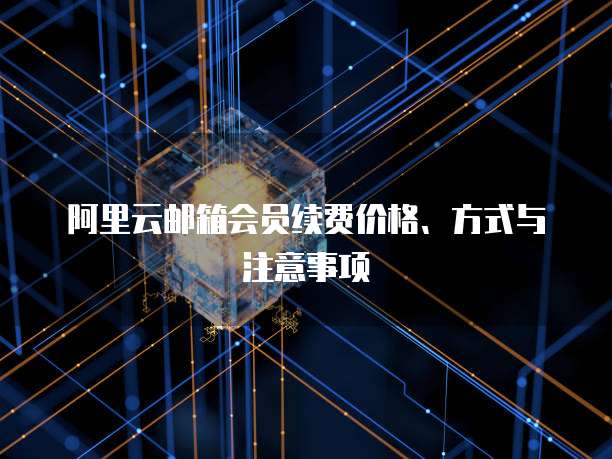 阿里云邮箱会员续费价格、方式与注意事项