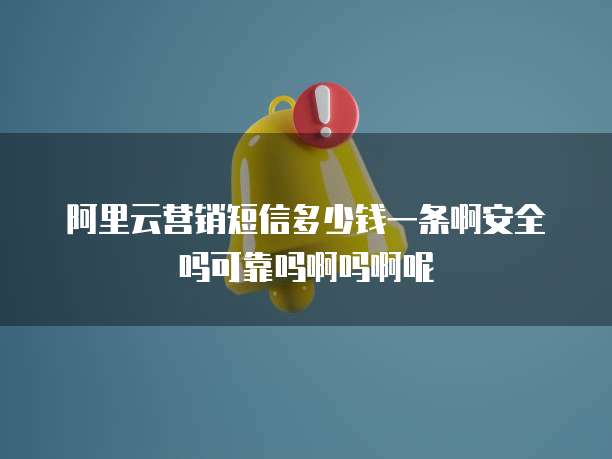 阿里云营销短信多少钱一条啊安全吗可靠吗啊吗啊呢