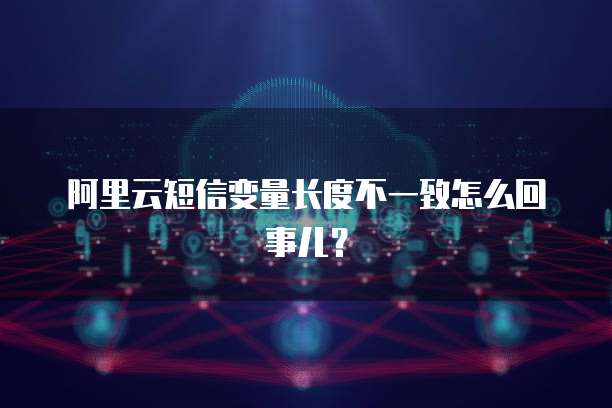 阿里云短信变量长度不一致怎么回事儿？