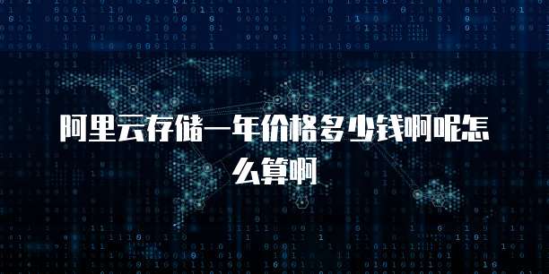 阿里云存储一年价格多少钱啊呢怎么算啊