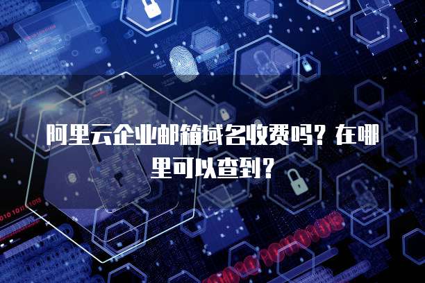 阿里云企业邮箱域名收费吗?在哪里可以查到?