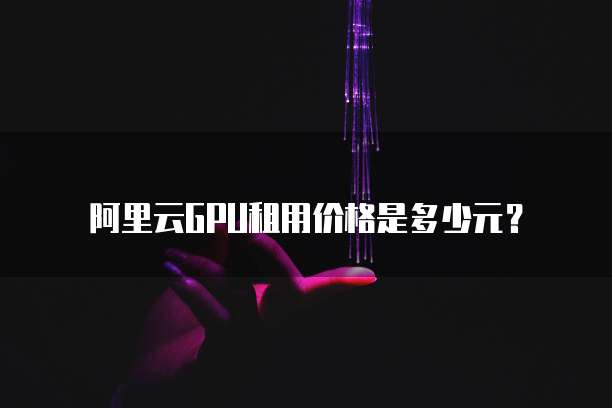 阿里云GPU租用价格是多少元?