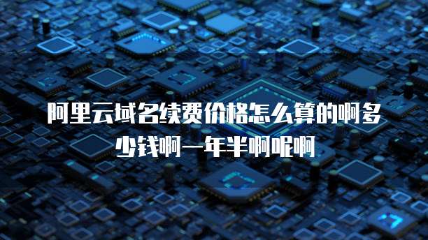 阿里云域名续费价格怎么算的啊多少钱啊一年半啊呢啊