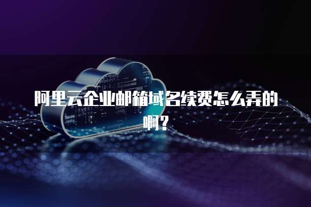阿里云企业邮箱域名续费怎么弄的啊?