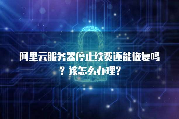 阿里云服务器停止续费还能恢复吗？该怎么办理？