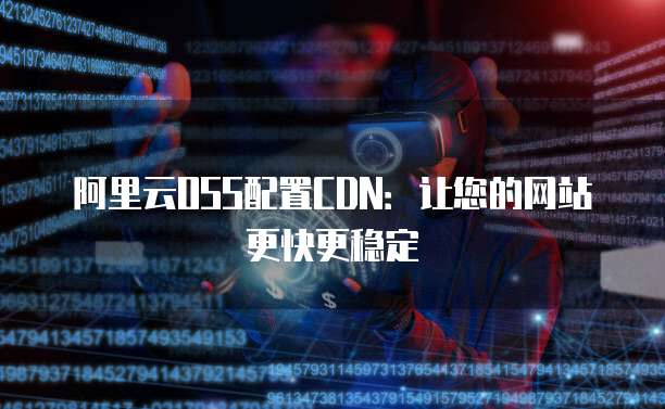 阿里云OSS配置CDN：让您的网站更快更稳定