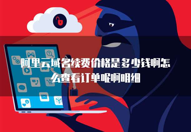 阿里云域名续费价格是多少钱啊怎么查看订单呢啊明细