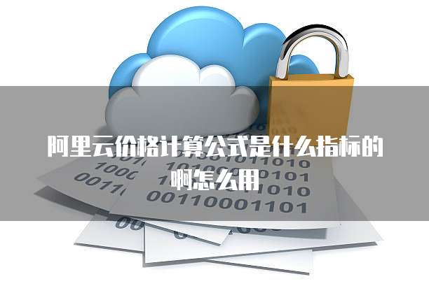 阿里云价格计算公式是什么指标的啊怎么用
