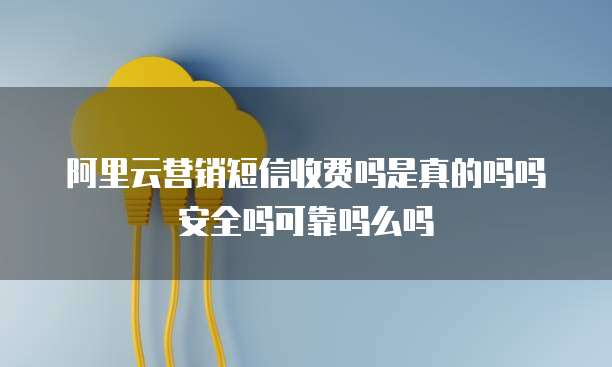 阿里云营销短信收费吗是真的吗吗安全吗可靠吗么吗