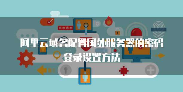 阿里云域名配置国外服务器的密码登录设置方法