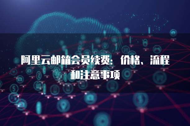阿里云邮箱会员续费:价格、流程和注意事项