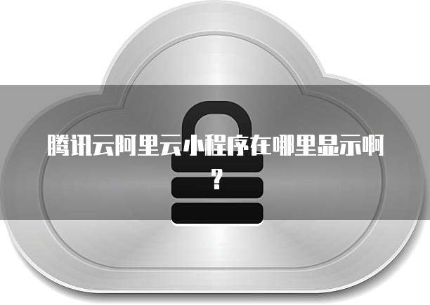 腾讯云阿里云小程序在哪里显示啊？