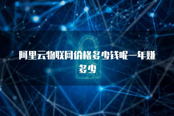 阿里云物联网价格多少钱呢一年赚多少