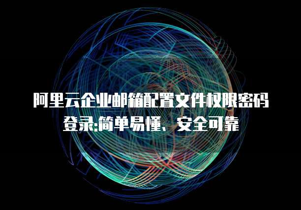 阿里云企业邮箱配置文件权限密码登录:简单易懂、安全可靠
