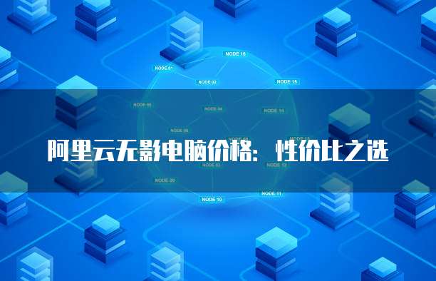阿里云无影电脑价格：性价比之选