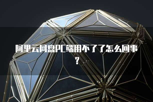 阿里云网盘PC端用不了了怎么回事?