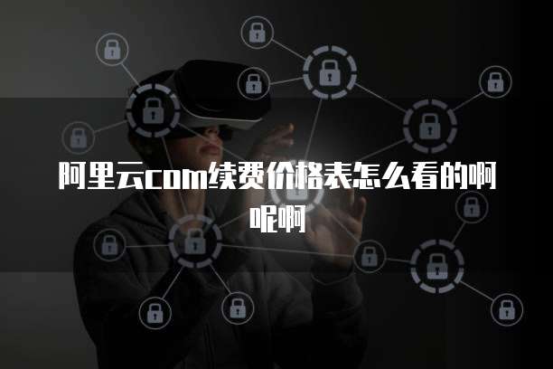 阿里云com续费价格表怎么看的啊呢啊