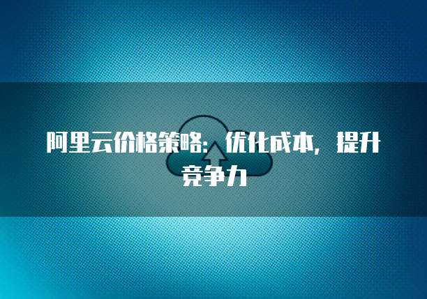 阿里云价格策略:优化成本,提升竞争力