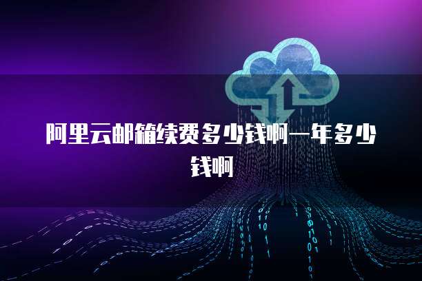 阿里云邮箱续费多少钱啊一年多少钱啊