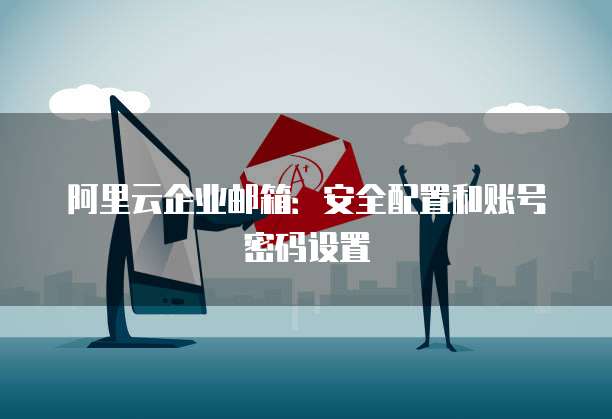 阿里云企业邮箱:安全配置和账号密码设置