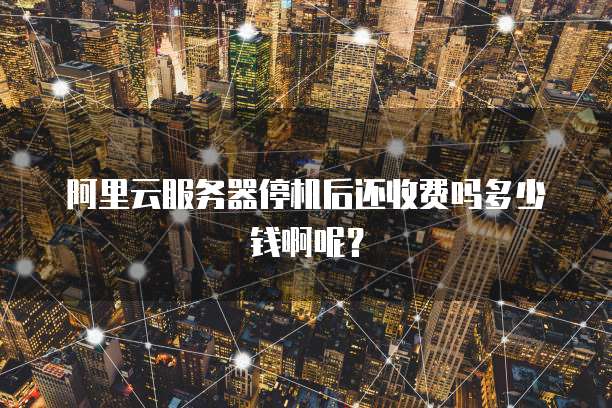 阿里云服务器停机后还收费吗多少钱啊呢？