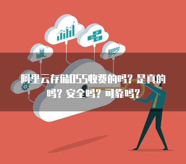 阿里云存储OSS收费的吗?是真的吗?安全吗?可靠吗?