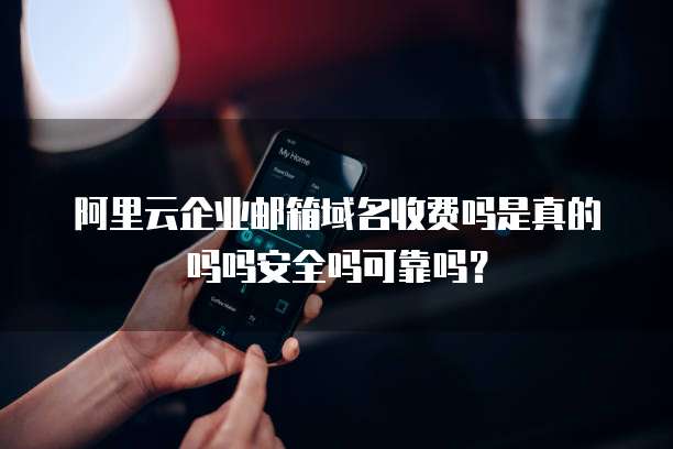 阿里云企业邮箱域名收费吗是真的吗吗安全吗可靠吗？