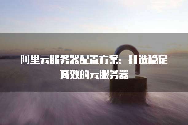 阿里云服务器配置方案:打造稳定高效的云服务器