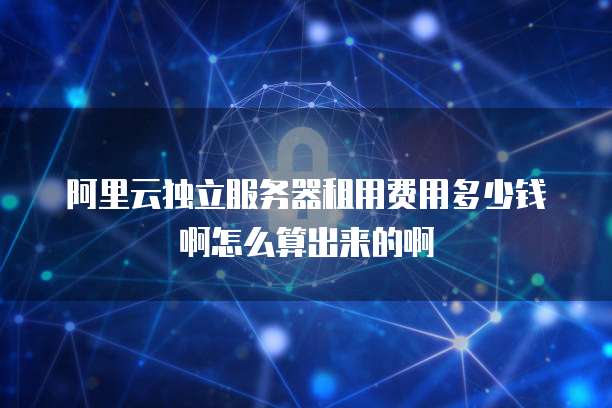 阿里云独立服务器租用费用多少钱啊怎么算出来的啊