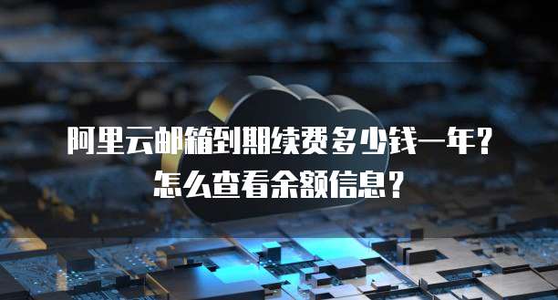 阿里云邮箱到期续费多少钱一年?怎么查看余额信息?