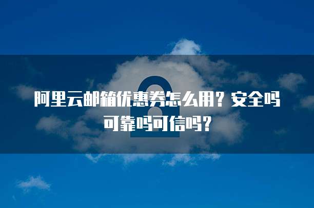 阿里云邮箱优惠券怎么用?安全吗可靠吗可信吗?
