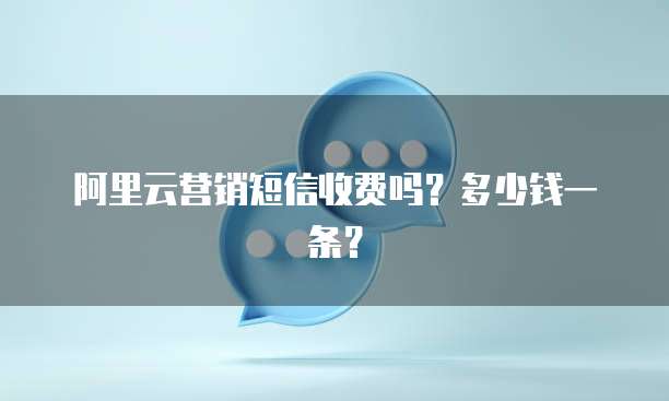 阿里云营销短信收费吗?多少钱一条?