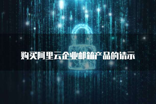 购买阿里云企业邮箱产品的请示