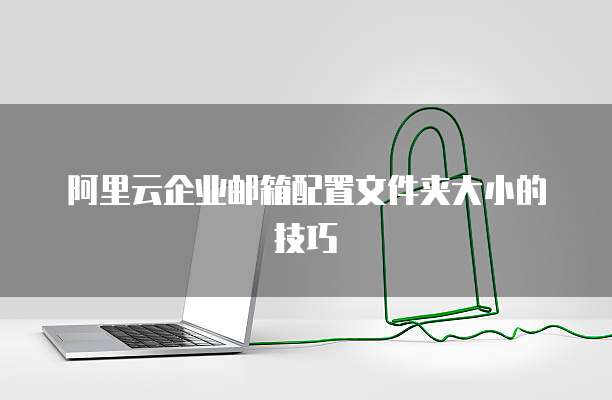 阿里云企业邮箱配置文件夹大小的技巧