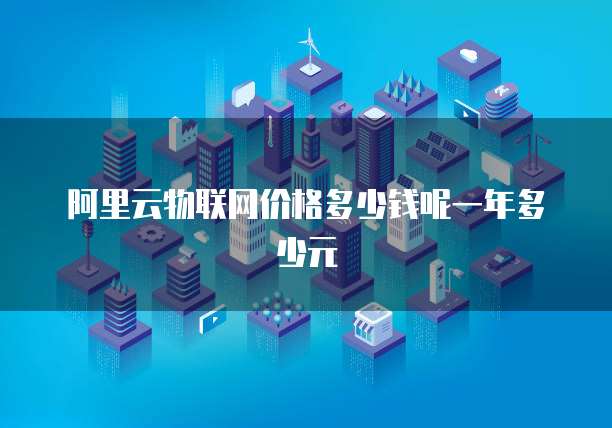 阿里云物联网价格多少钱呢一年多少元