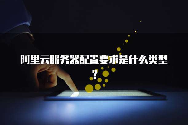 阿里云服务器配置要求是什么类型?