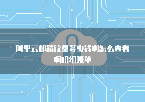 阿里云邮箱续费多少钱啊怎么查看啊明细账单