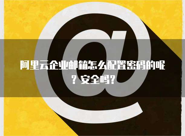 阿里云企业邮箱怎么配置密码的呢?安全吗?