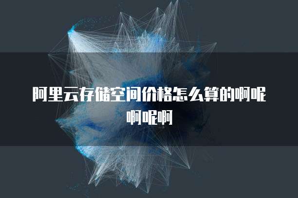 阿里云存储空间价格怎么算的啊呢啊呢啊