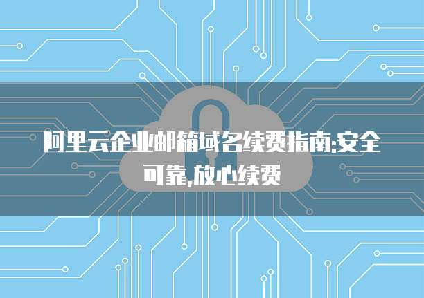 阿里云企业邮箱域名续费指南:安全可靠,放心续费
