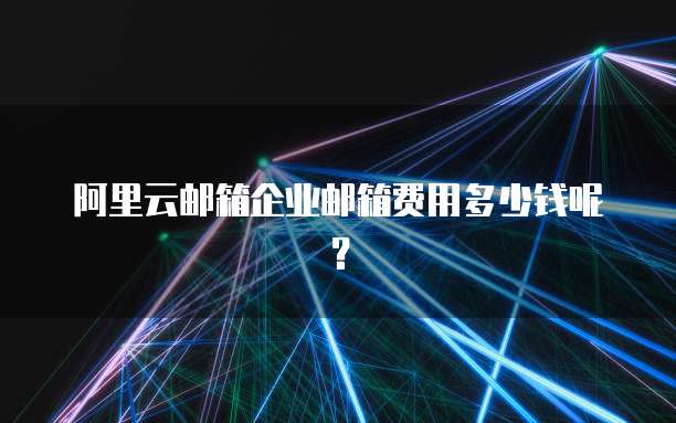 阿里云邮箱企业邮箱费用多少钱呢?