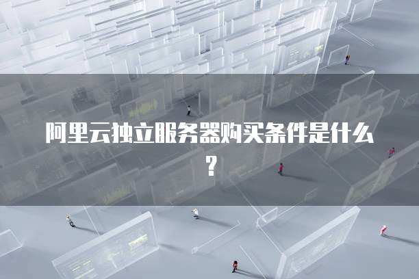 阿里云独立服务器购买条件是什么?