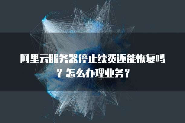 阿里云服务器停止续费还能恢复吗?怎么办理业务?